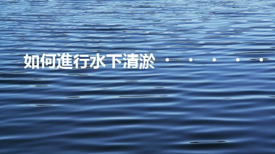 如何進行水下清淤，安全第一